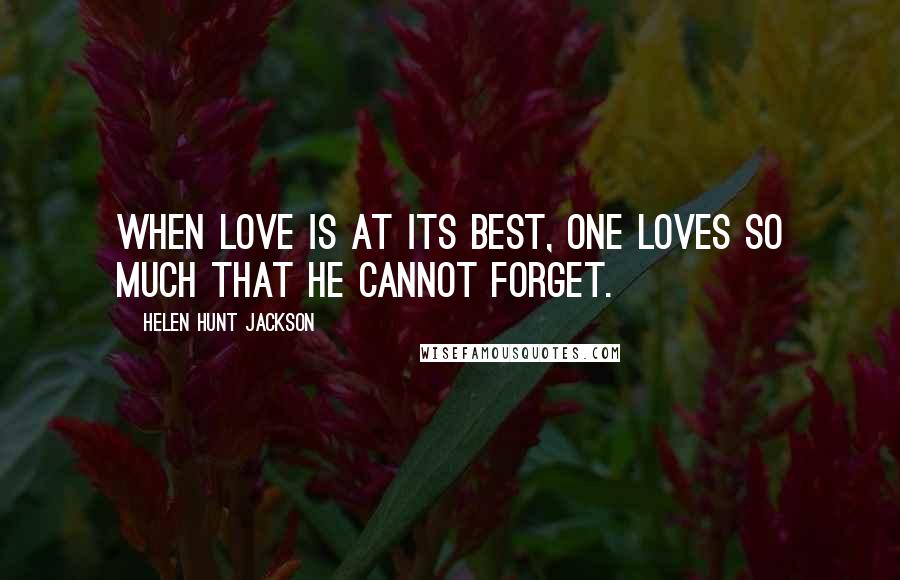 Helen Hunt Jackson Quotes: When love is at its best, one loves so much that he cannot forget.