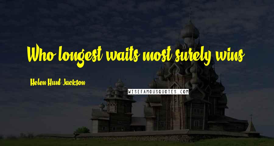 Helen Hunt Jackson Quotes: Who longest waits most surely wins.