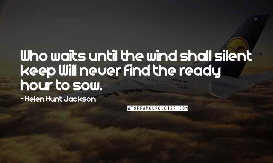 Helen Hunt Jackson Quotes: Who waits until the wind shall silent keep Will never find the ready hour to sow.