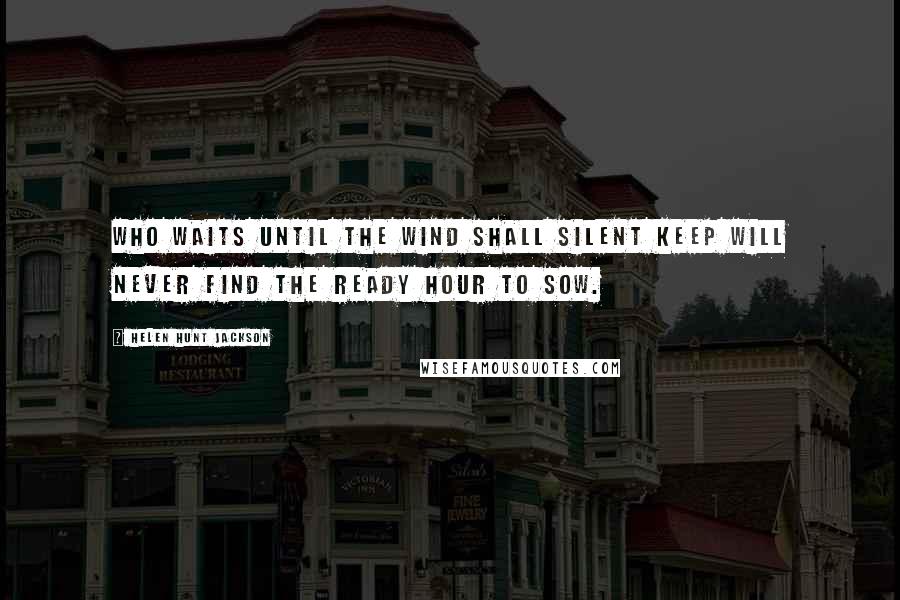 Helen Hunt Jackson Quotes: Who waits until the wind shall silent keep Will never find the ready hour to sow.