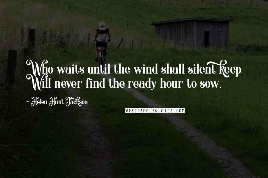 Helen Hunt Jackson Quotes: Who waits until the wind shall silent keep Will never find the ready hour to sow.