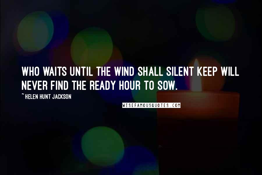 Helen Hunt Jackson Quotes: Who waits until the wind shall silent keep Will never find the ready hour to sow.