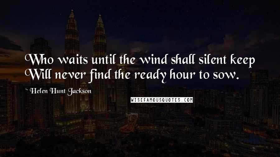 Helen Hunt Jackson Quotes: Who waits until the wind shall silent keep Will never find the ready hour to sow.