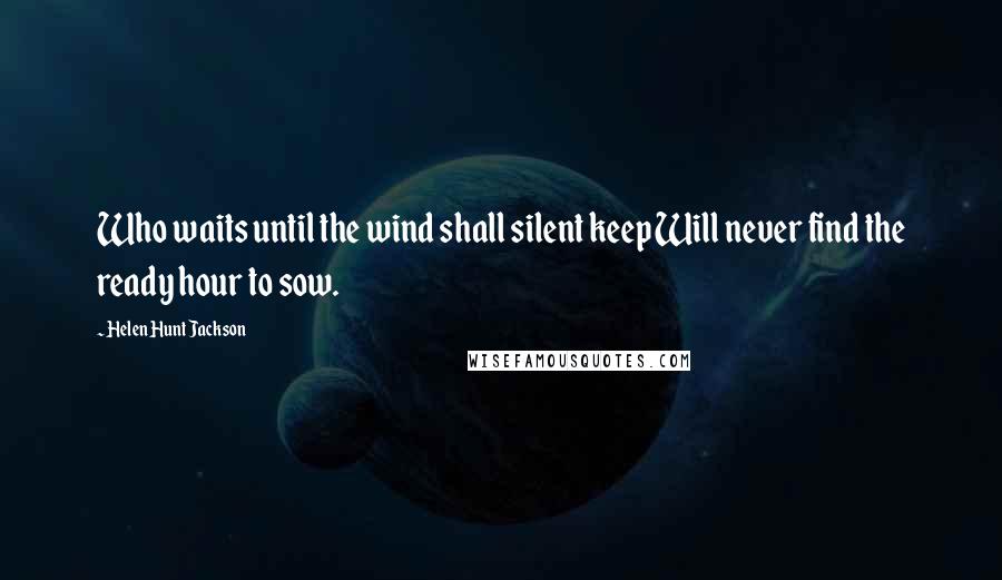 Helen Hunt Jackson Quotes: Who waits until the wind shall silent keep Will never find the ready hour to sow.