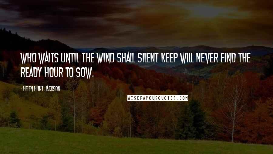 Helen Hunt Jackson Quotes: Who waits until the wind shall silent keep Will never find the ready hour to sow.