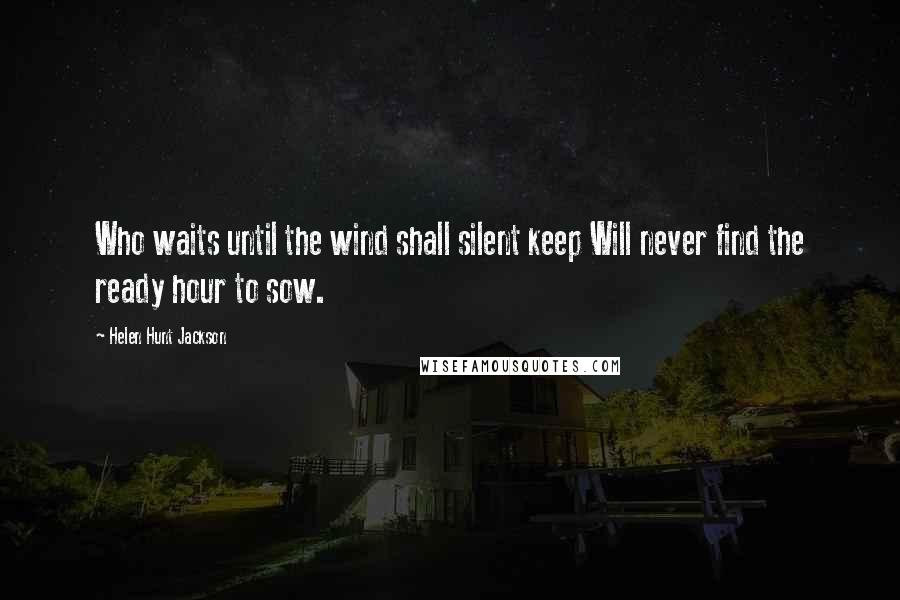 Helen Hunt Jackson Quotes: Who waits until the wind shall silent keep Will never find the ready hour to sow.