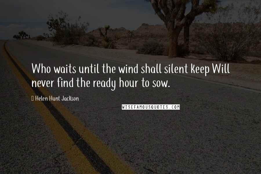 Helen Hunt Jackson Quotes: Who waits until the wind shall silent keep Will never find the ready hour to sow.