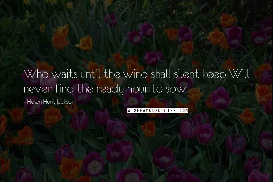 Helen Hunt Jackson Quotes: Who waits until the wind shall silent keep Will never find the ready hour to sow.