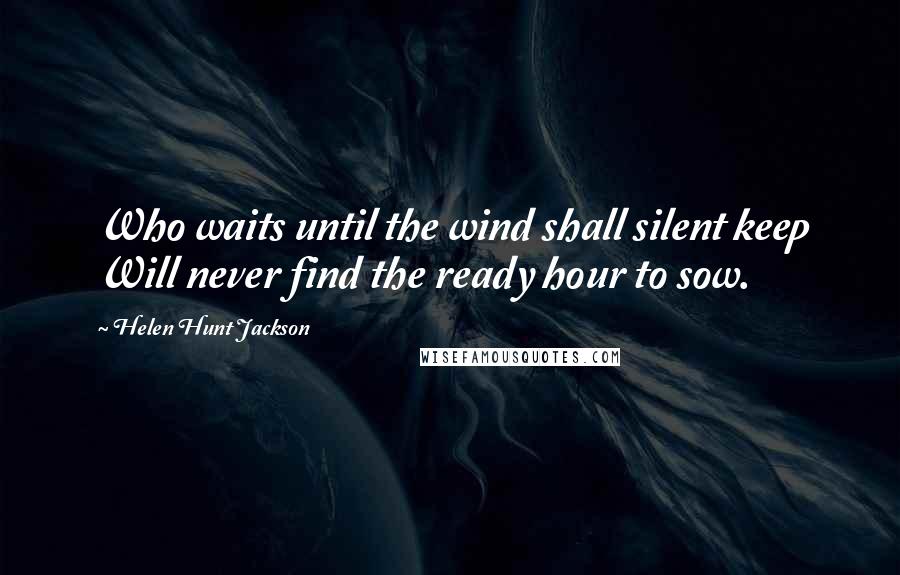 Helen Hunt Jackson Quotes: Who waits until the wind shall silent keep Will never find the ready hour to sow.