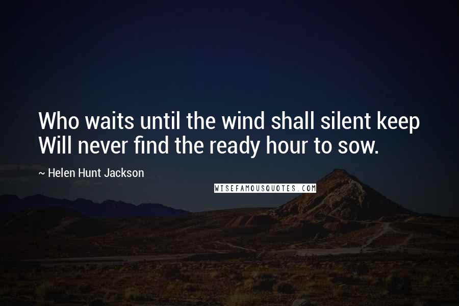 Helen Hunt Jackson Quotes: Who waits until the wind shall silent keep Will never find the ready hour to sow.