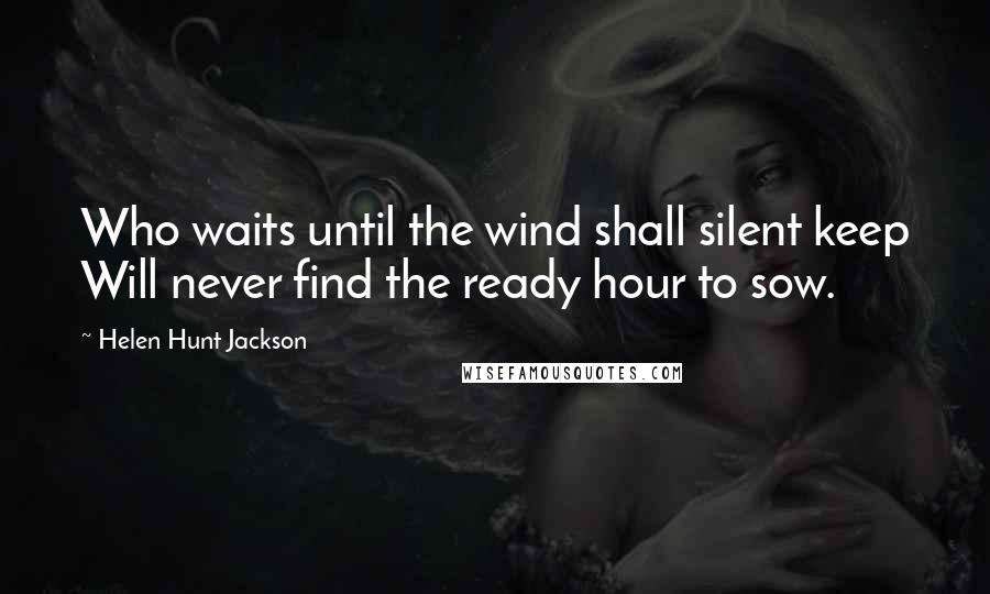 Helen Hunt Jackson Quotes: Who waits until the wind shall silent keep Will never find the ready hour to sow.