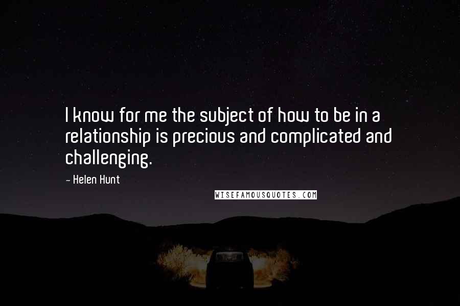 Helen Hunt Quotes: I know for me the subject of how to be in a relationship is precious and complicated and challenging.