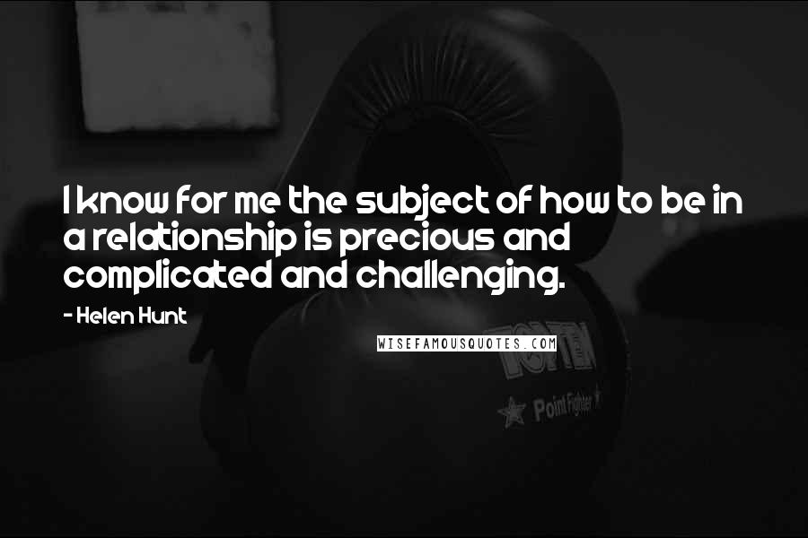 Helen Hunt Quotes: I know for me the subject of how to be in a relationship is precious and complicated and challenging.