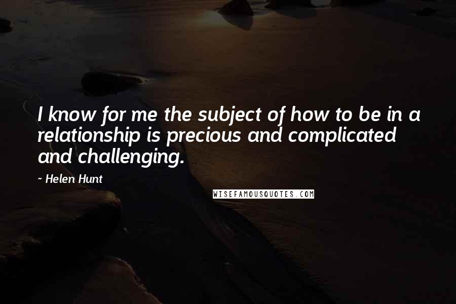 Helen Hunt Quotes: I know for me the subject of how to be in a relationship is precious and complicated and challenging.