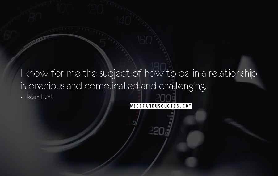 Helen Hunt Quotes: I know for me the subject of how to be in a relationship is precious and complicated and challenging.