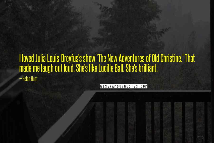 Helen Hunt Quotes: I loved Julia Louis-Dreyfus's show 'The New Adventures of Old Christine.' That made me laugh out loud. She's like Lucille Ball. She's brilliant.