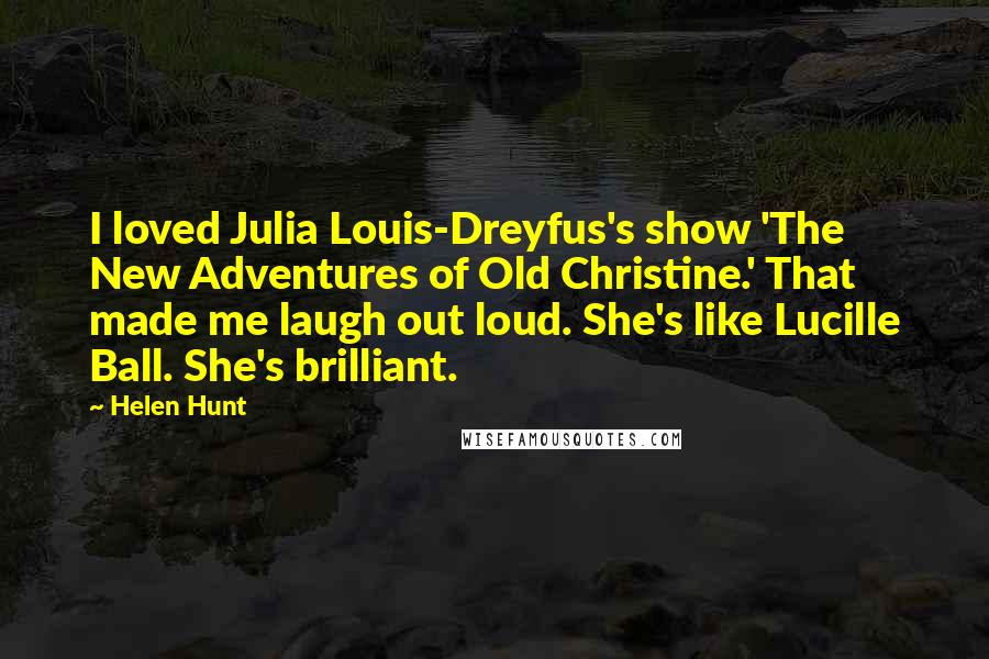 Helen Hunt Quotes: I loved Julia Louis-Dreyfus's show 'The New Adventures of Old Christine.' That made me laugh out loud. She's like Lucille Ball. She's brilliant.