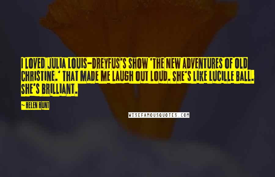 Helen Hunt Quotes: I loved Julia Louis-Dreyfus's show 'The New Adventures of Old Christine.' That made me laugh out loud. She's like Lucille Ball. She's brilliant.