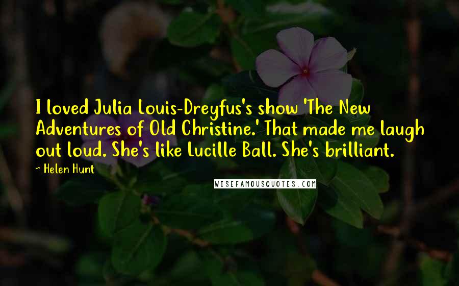 Helen Hunt Quotes: I loved Julia Louis-Dreyfus's show 'The New Adventures of Old Christine.' That made me laugh out loud. She's like Lucille Ball. She's brilliant.