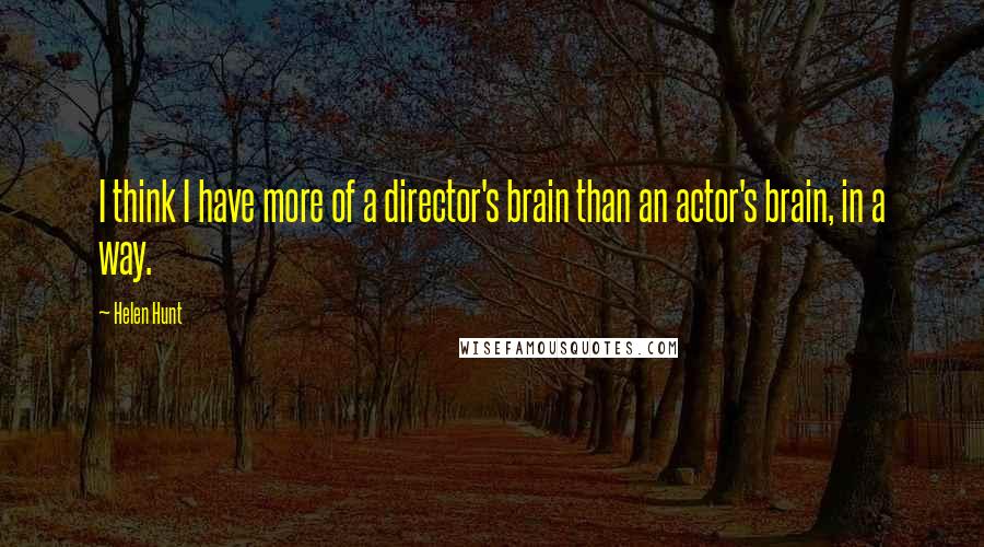 Helen Hunt Quotes: I think I have more of a director's brain than an actor's brain, in a way.