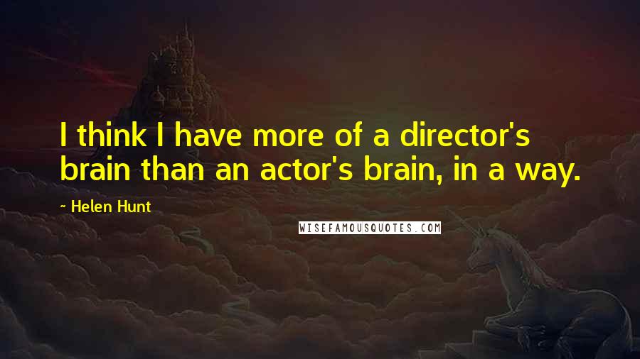 Helen Hunt Quotes: I think I have more of a director's brain than an actor's brain, in a way.