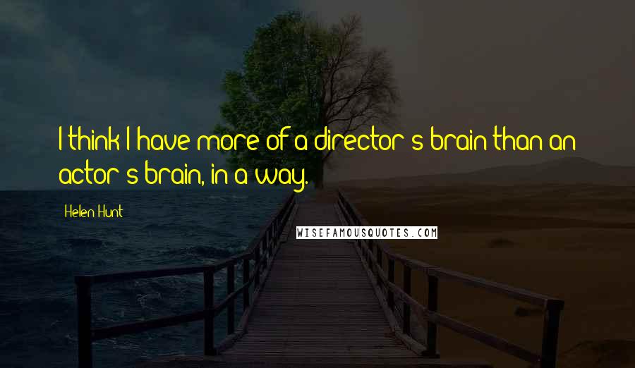Helen Hunt Quotes: I think I have more of a director's brain than an actor's brain, in a way.