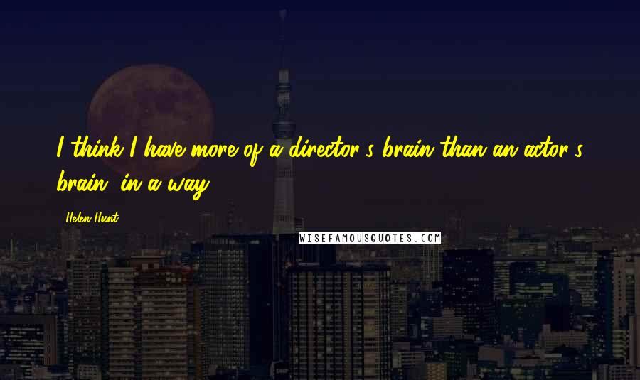 Helen Hunt Quotes: I think I have more of a director's brain than an actor's brain, in a way.