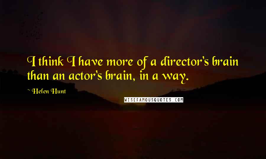 Helen Hunt Quotes: I think I have more of a director's brain than an actor's brain, in a way.