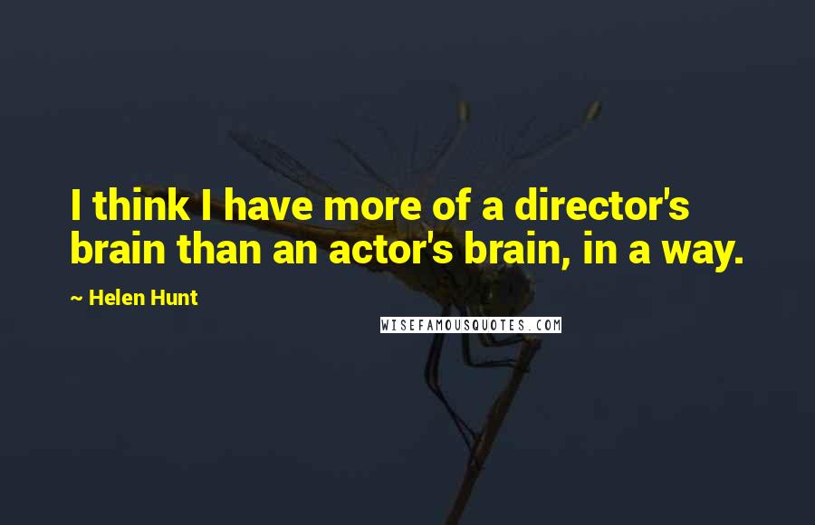 Helen Hunt Quotes: I think I have more of a director's brain than an actor's brain, in a way.
