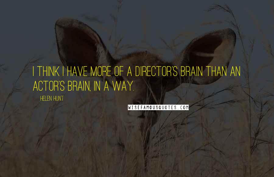 Helen Hunt Quotes: I think I have more of a director's brain than an actor's brain, in a way.