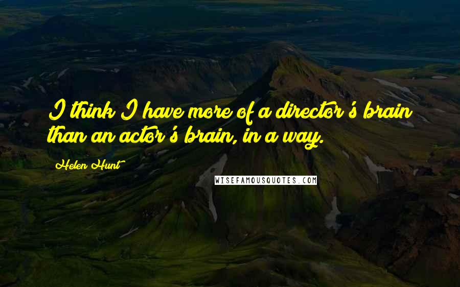 Helen Hunt Quotes: I think I have more of a director's brain than an actor's brain, in a way.
