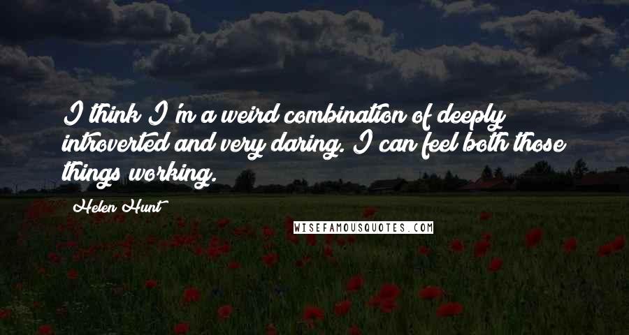 Helen Hunt Quotes: I think I'm a weird combination of deeply introverted and very daring. I can feel both those things working.