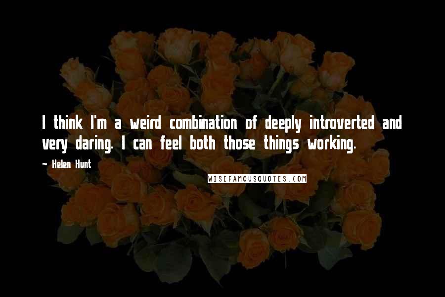 Helen Hunt Quotes: I think I'm a weird combination of deeply introverted and very daring. I can feel both those things working.