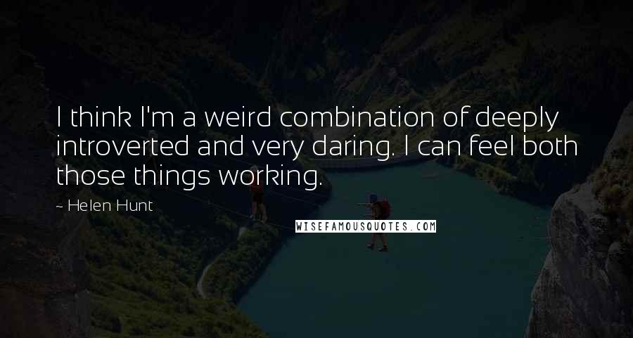 Helen Hunt Quotes: I think I'm a weird combination of deeply introverted and very daring. I can feel both those things working.