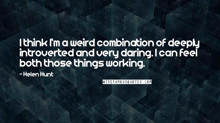 Helen Hunt Quotes: I think I'm a weird combination of deeply introverted and very daring. I can feel both those things working.