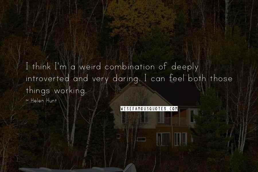 Helen Hunt Quotes: I think I'm a weird combination of deeply introverted and very daring. I can feel both those things working.