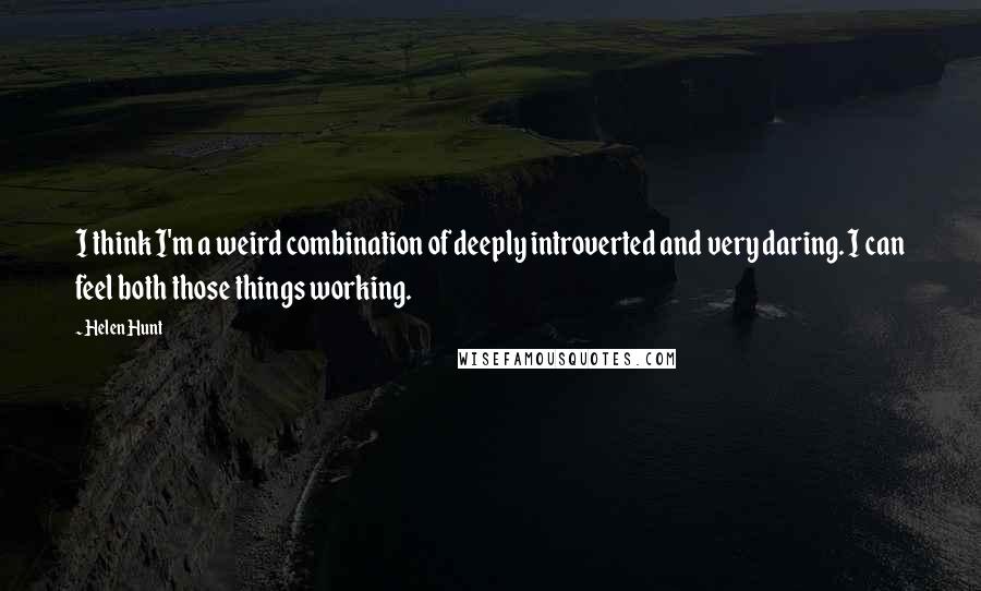 Helen Hunt Quotes: I think I'm a weird combination of deeply introverted and very daring. I can feel both those things working.