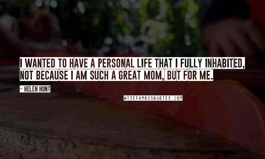 Helen Hunt Quotes: I wanted to have a personal life that I fully inhabited, not because I am such a great mom, but for me.