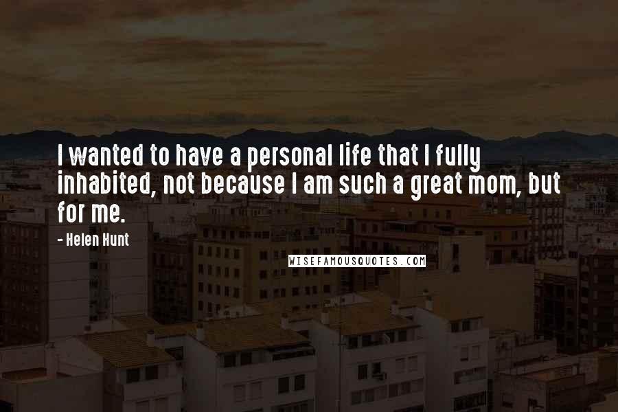 Helen Hunt Quotes: I wanted to have a personal life that I fully inhabited, not because I am such a great mom, but for me.