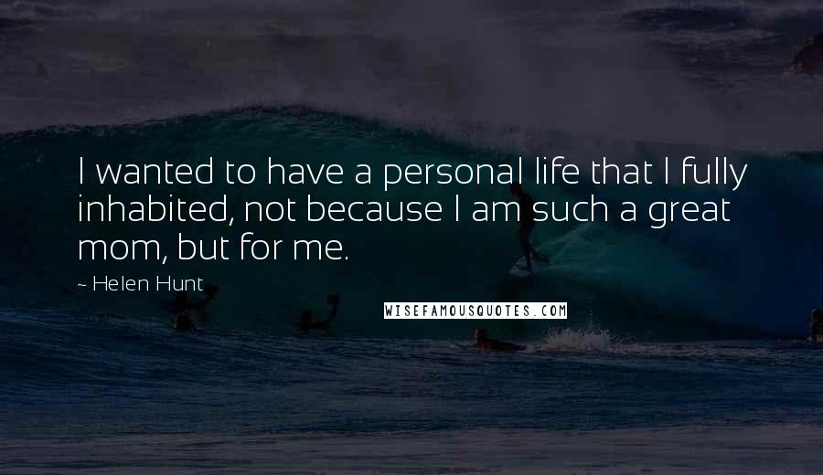 Helen Hunt Quotes: I wanted to have a personal life that I fully inhabited, not because I am such a great mom, but for me.