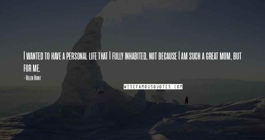 Helen Hunt Quotes: I wanted to have a personal life that I fully inhabited, not because I am such a great mom, but for me.