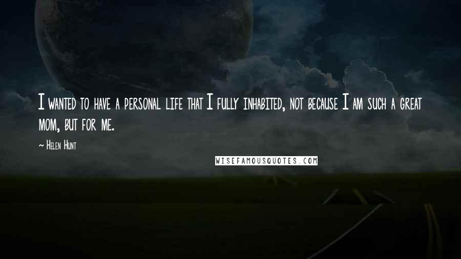 Helen Hunt Quotes: I wanted to have a personal life that I fully inhabited, not because I am such a great mom, but for me.