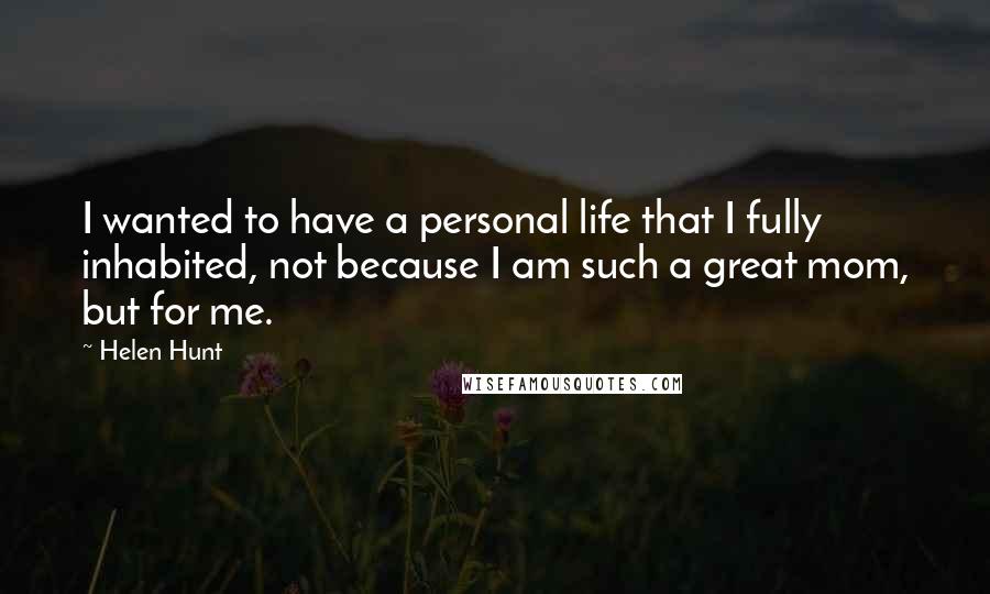 Helen Hunt Quotes: I wanted to have a personal life that I fully inhabited, not because I am such a great mom, but for me.