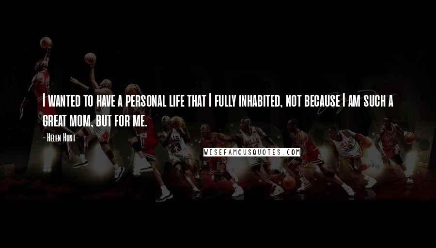 Helen Hunt Quotes: I wanted to have a personal life that I fully inhabited, not because I am such a great mom, but for me.