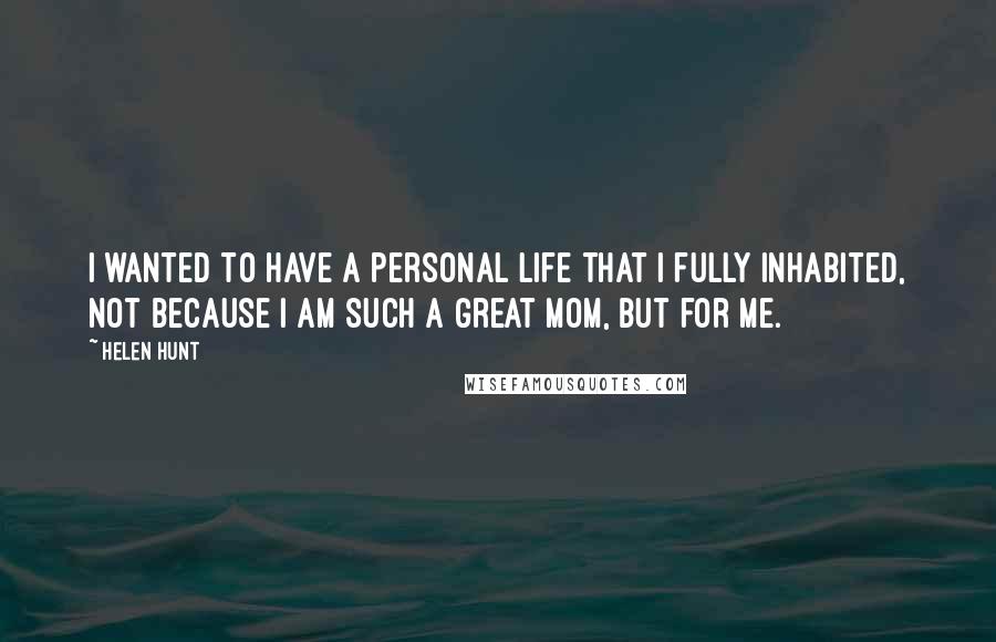 Helen Hunt Quotes: I wanted to have a personal life that I fully inhabited, not because I am such a great mom, but for me.