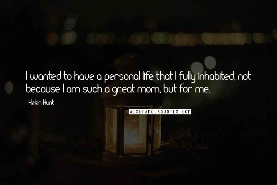 Helen Hunt Quotes: I wanted to have a personal life that I fully inhabited, not because I am such a great mom, but for me.