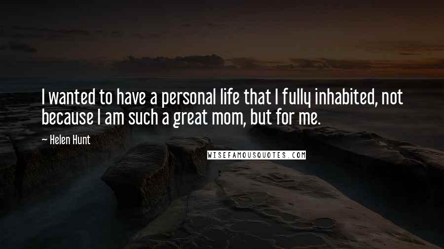 Helen Hunt Quotes: I wanted to have a personal life that I fully inhabited, not because I am such a great mom, but for me.