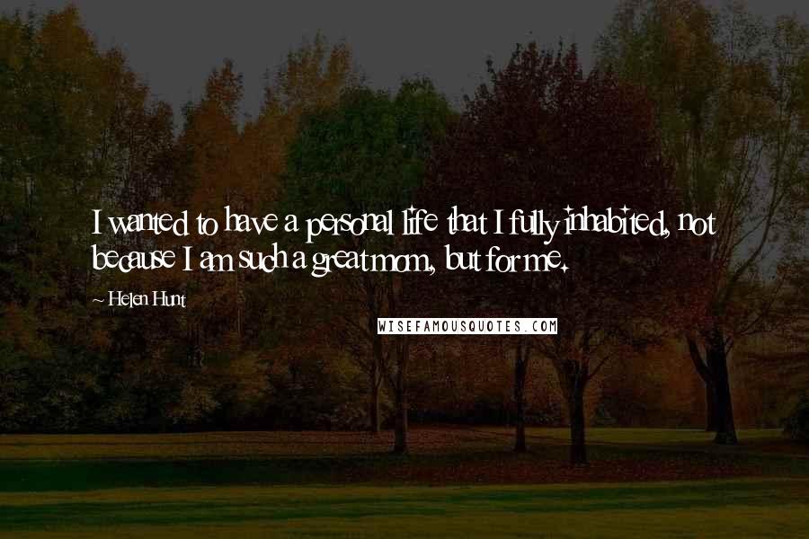 Helen Hunt Quotes: I wanted to have a personal life that I fully inhabited, not because I am such a great mom, but for me.