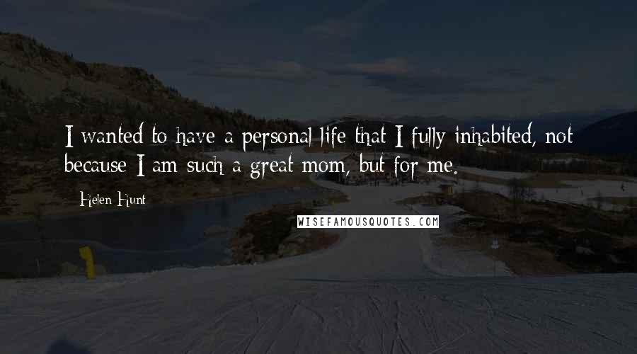 Helen Hunt Quotes: I wanted to have a personal life that I fully inhabited, not because I am such a great mom, but for me.