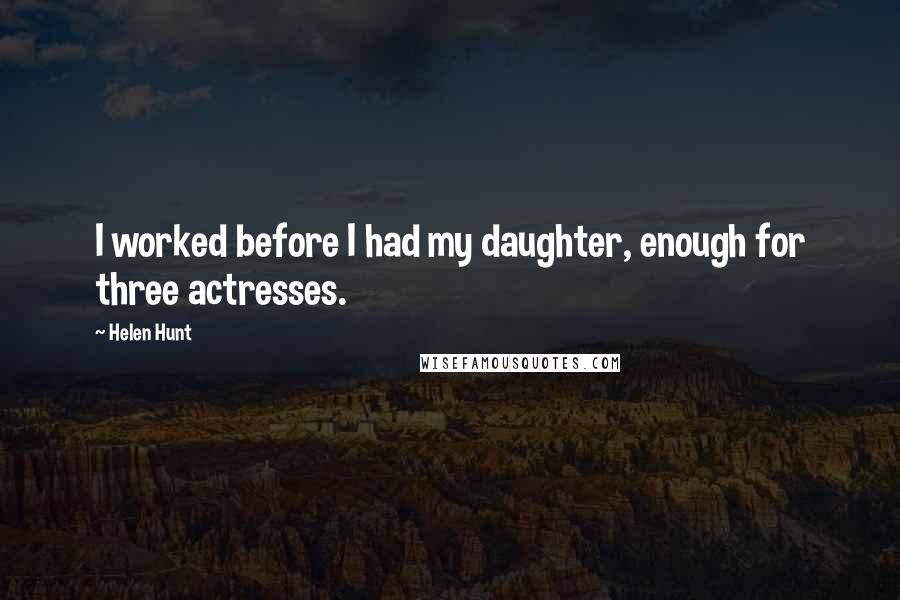 Helen Hunt Quotes: I worked before I had my daughter, enough for three actresses.